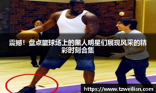 震撼！盘点篮球场上的黑人明星们展现风采的精彩时刻合集