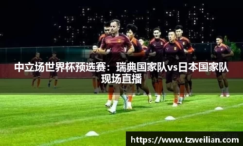 中立场世界杯预选赛：瑞典国家队vs日本国家队现场直播