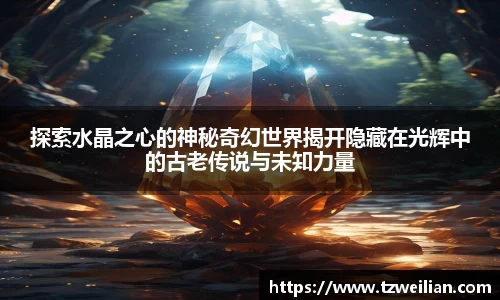 探索水晶之心的神秘奇幻世界揭开隐藏在光辉中的古老传说与未知力量